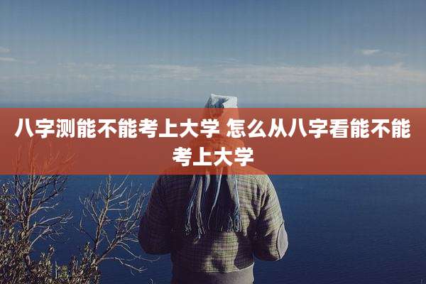八字测能不能考上大学 怎么从八字看能不能考上大学