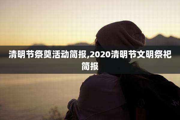 清明节祭奠活动简报,2020清明节文明祭祀简报