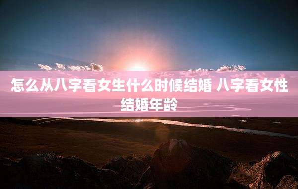 怎么从八字看女生什么时候结婚 八字看女性结婚年龄