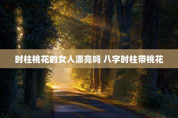 时柱桃花的女人漂亮吗 八字时柱带桃花