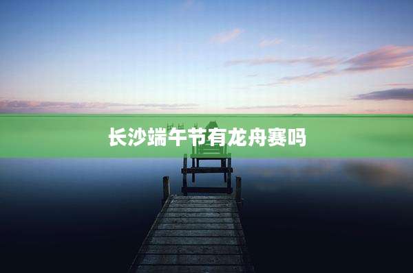 长沙端午节有龙舟赛吗