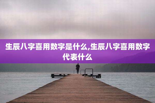 生辰八字喜用数字是什么,生辰八字喜用数字代表什么