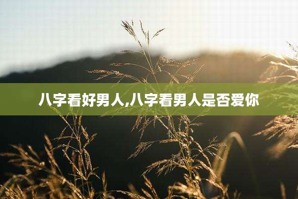 八字看好男人,八字看男人是否爱你