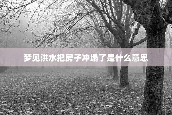 梦见洪水把房子冲塌了是什么意思