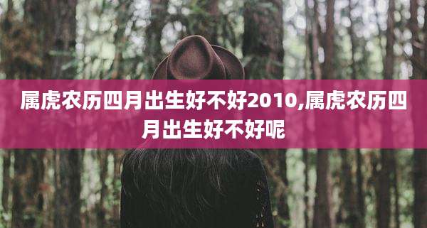 属虎农历四月出生好不好2010,属虎农历四月出生好不好呢