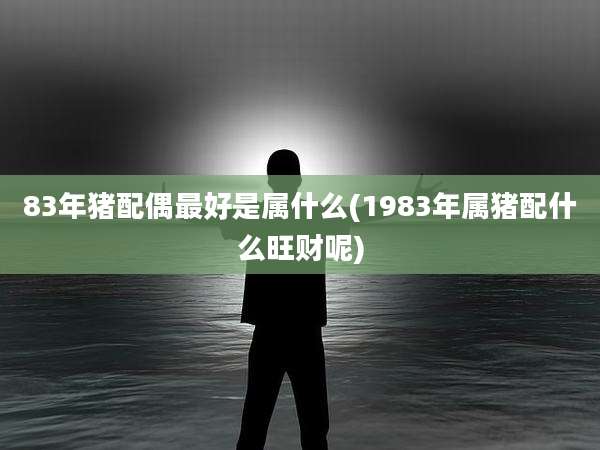 83年猪配偶最好是属什么(1983年属猪配什么旺财呢)