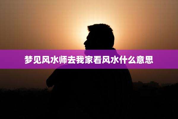 梦见风水师去我家看风水什么意思