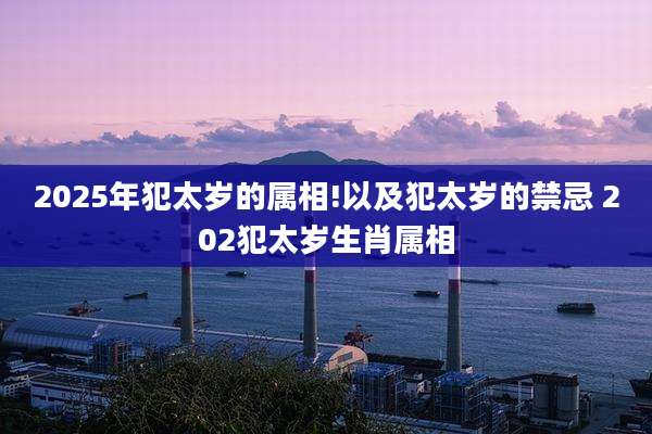 2025年犯太岁的属相!以及犯太岁的禁忌 202犯太岁生肖属相