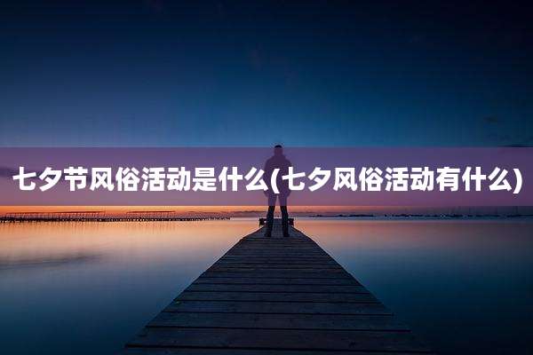 七夕节风俗活动是什么(七夕风俗活动有什么)