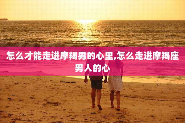 怎么才能走进摩羯男的心里,怎么走进摩羯座男人的心