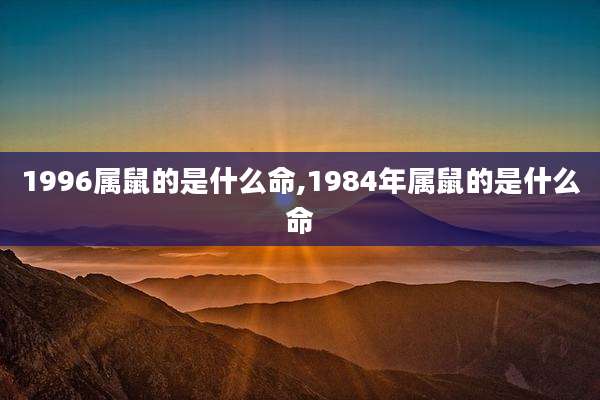 1996属鼠的是什么命,1984年属鼠的是什么命
