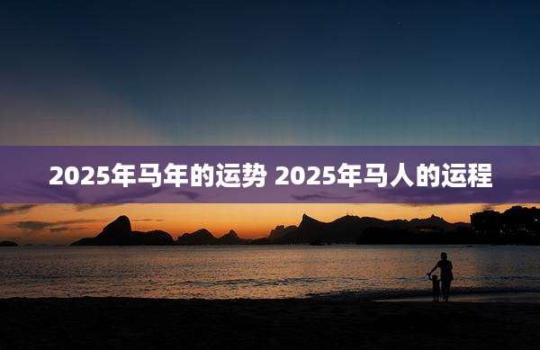 2025年马年的运势 2025年马人的运程