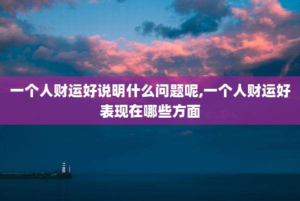 一个人财运好说明什么问题呢,一个人财运好表现在哪些方面