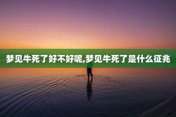 梦见牛死了好不好呢,梦见牛死了是什么征兆