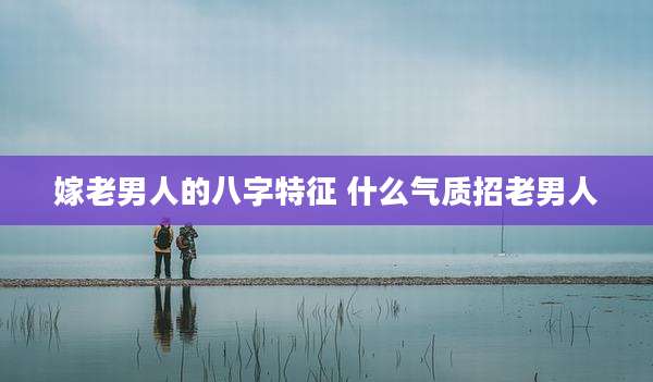 嫁老男人的八字特征 什么气质招老男人