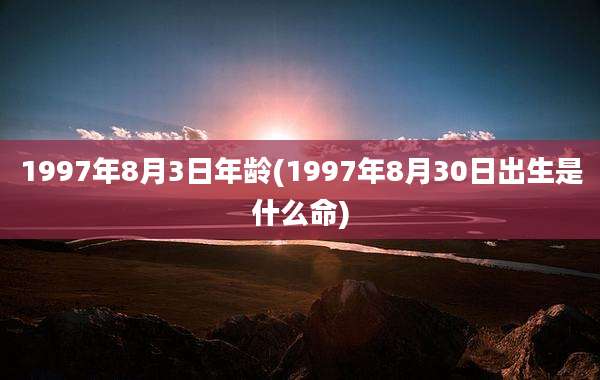 1997年8月3日年龄(1997年8月30日出生是什么命)