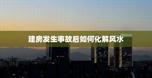 建房发生事故后如何化解风水