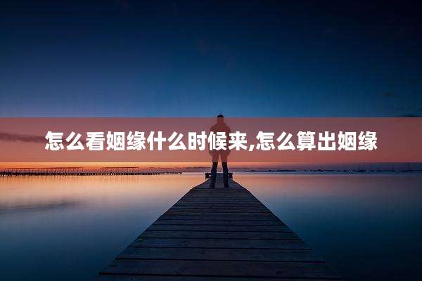 怎么看姻缘什么时候来,怎么算出姻缘