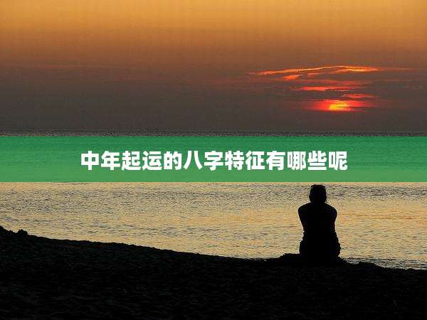 中年起运的八字特征有哪些呢