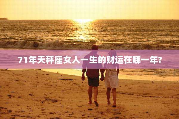 71年天秤座女人一生的财运在哪一年?