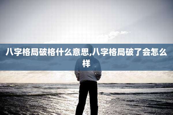 八字格局破格什么意思,八字格局破了会怎么样