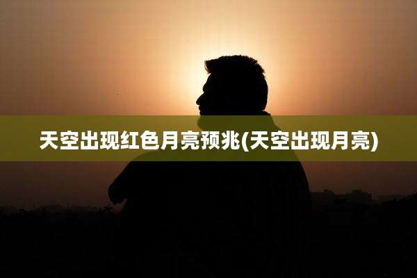 天空出现红色月亮预兆(天空出现月亮)