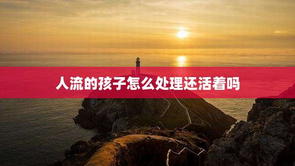 人流的孩子怎么处理还活着吗