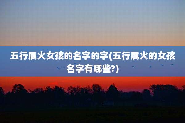五行属火女孩的名字的字(五行属火的女孩名字有哪些?)