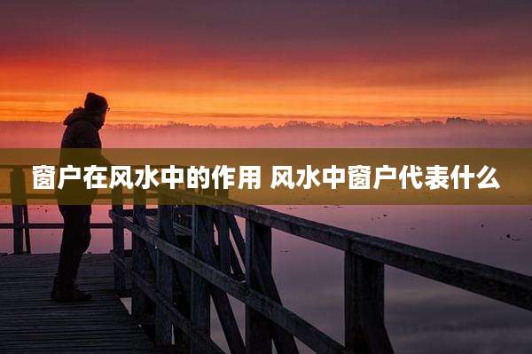 窗户在风水中的作用 风水中窗户代表什么