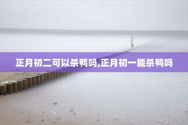 正月初二可以杀鸭吗,正月初一能杀鸭吗