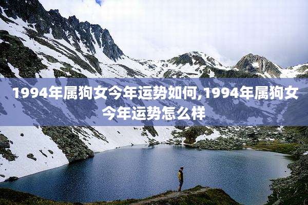 1994年属狗女今年运势如何,1994年属狗女今年运势怎么样