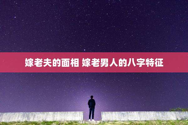 嫁老夫的面相 嫁老男人的八字特征
