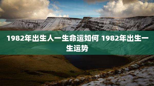 1982年出生人一生命运如何 1982年出生一生运势
