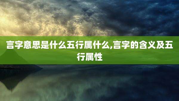 言字意思是什么五行属什么,言字的含义及五行属性