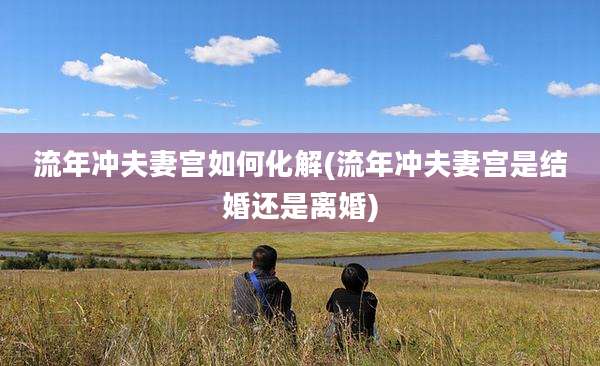 流年冲夫妻宫如何化解(流年冲夫妻宫是结婚还是离婚)