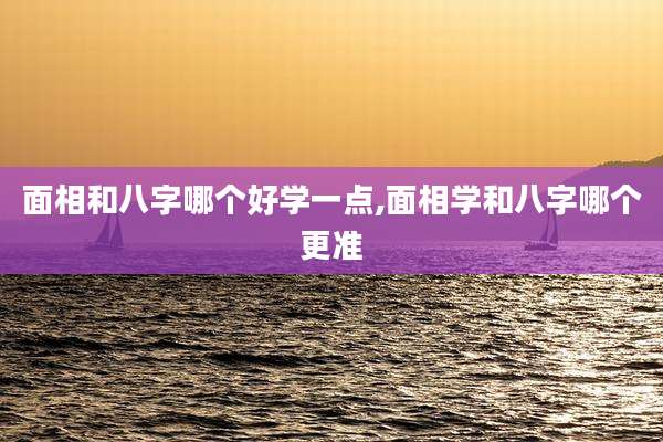 面相和八字哪个好学一点,面相学和八字哪个更准