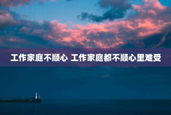 工作家庭不顺心 工作家庭都不顺心里难受