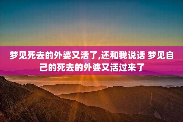 梦见死去的外婆又活了,还和我说话 梦见自己的死去的外婆又活过来了