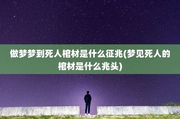 做梦梦到死人棺材是什么征兆(梦见死人的棺材是什么兆头)