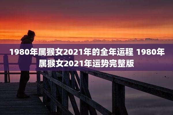 1980年属猴女2021年的全年运程 1980年属猴女2021年运势完整版