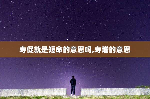 寿促就是短命的意思吗,寿增的意思