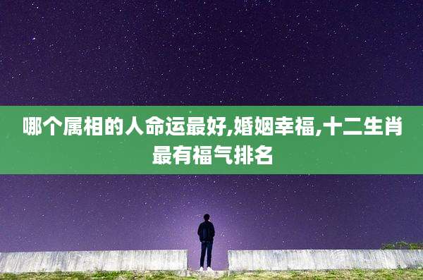 哪个属相的人命运最好,婚姻幸福,十二生肖最有福气排名