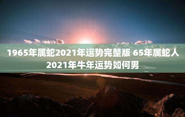 1965年属蛇2021年运势完整版 65年属蛇人2021年牛年运势如何男