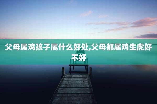 父母属鸡孩子属什么好处,父母都属鸡生虎好不好
