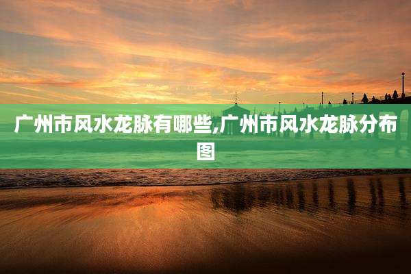 广州市风水龙脉有哪些,广州市风水龙脉分布图