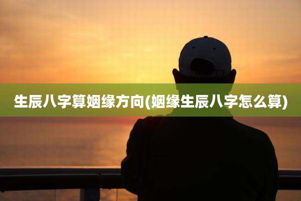 生辰八字算姻缘方向(姻缘生辰八字怎么算)