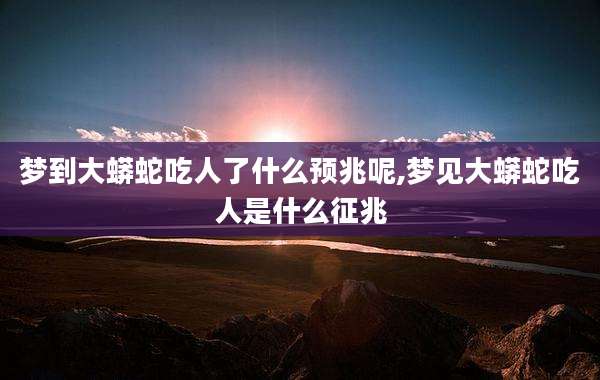 梦到大蟒蛇吃人了什么预兆呢,梦见大蟒蛇吃人是什么征兆