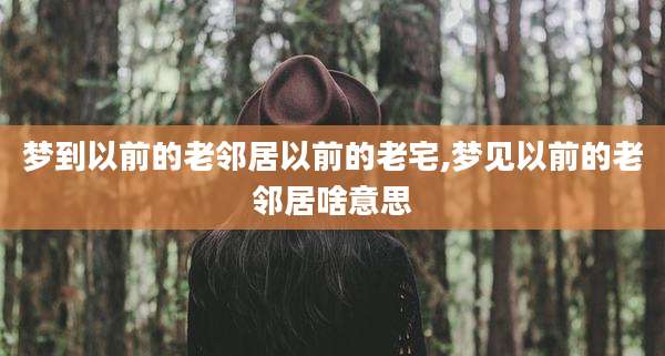 梦到以前的老邻居以前的老宅,梦见以前的老邻居啥意思