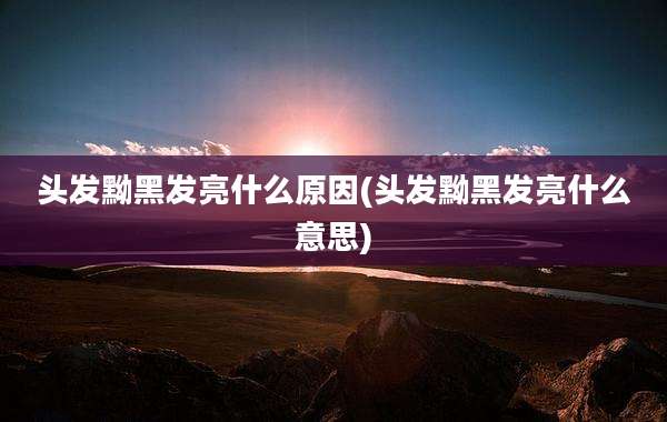 头发黝黑发亮什么原因(头发黝黑发亮什么意思)