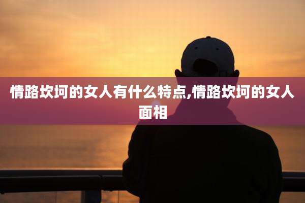 情路坎坷的女人有什么特点,情路坎坷的女人面相